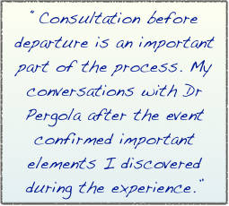 “Consultation before departure is an important part of the process. My conversations with Dr Pergola after the event confirmed important elements I discovered during the experience.”